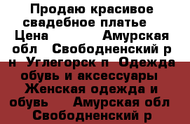 Продаю красивое свадебное платье! › Цена ­ 7 000 - Амурская обл., Свободненский р-н, Углегорск п. Одежда, обувь и аксессуары » Женская одежда и обувь   . Амурская обл.,Свободненский р-н